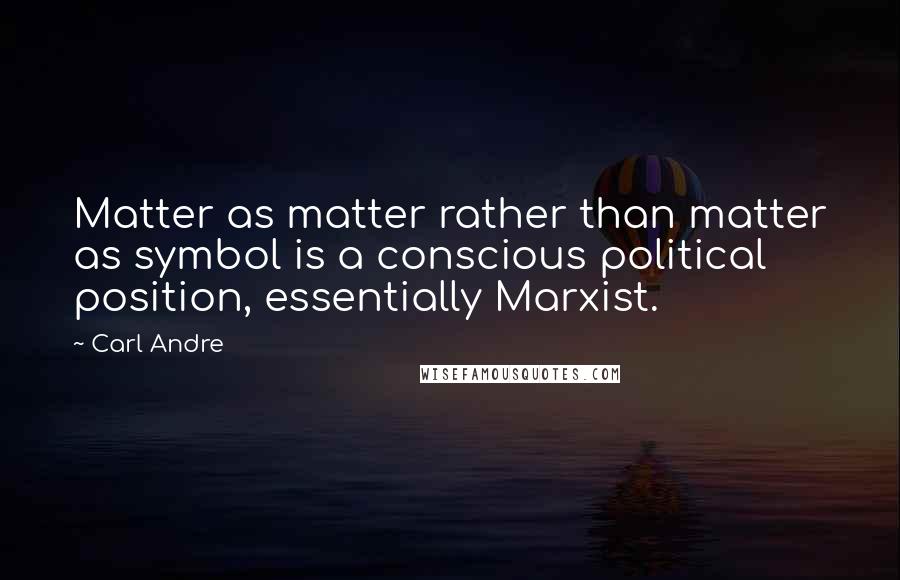 Carl Andre Quotes: Matter as matter rather than matter as symbol is a conscious political position, essentially Marxist.