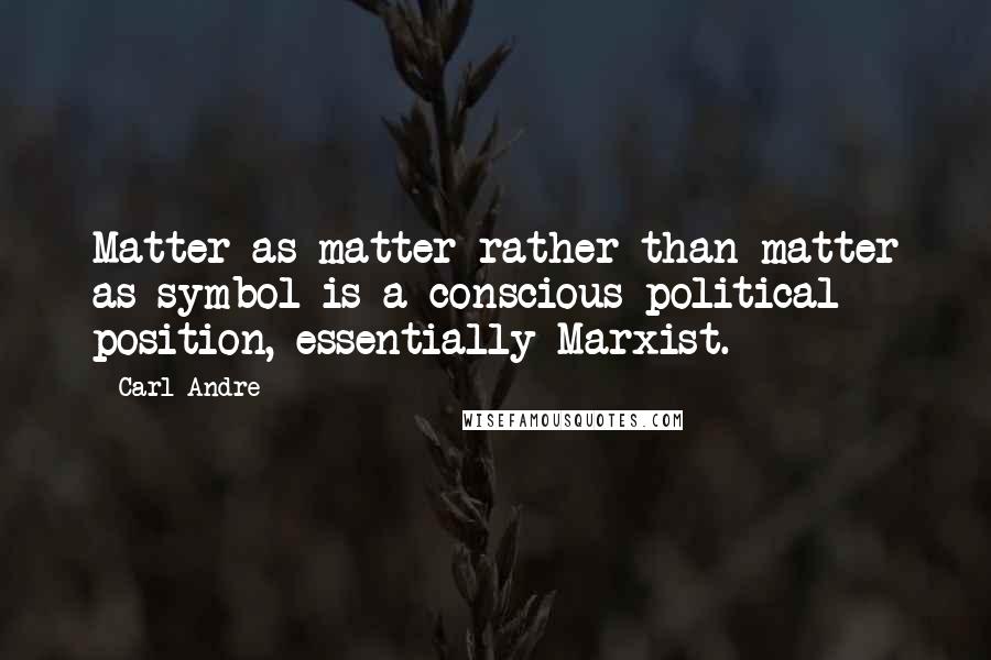 Carl Andre Quotes: Matter as matter rather than matter as symbol is a conscious political position, essentially Marxist.
