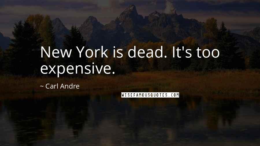 Carl Andre Quotes: New York is dead. It's too expensive.