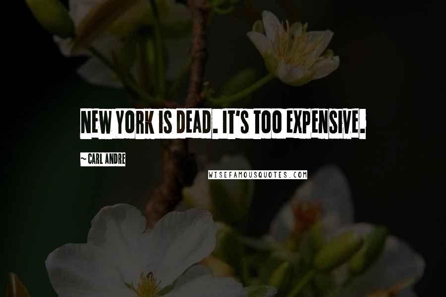 Carl Andre Quotes: New York is dead. It's too expensive.