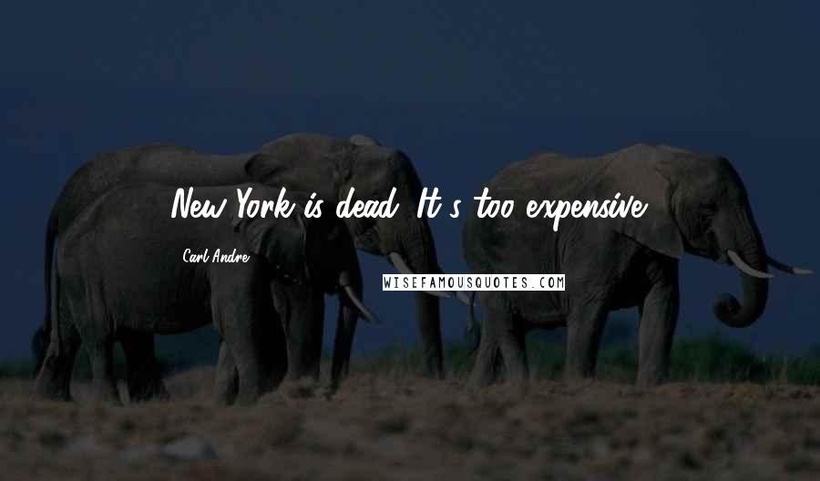 Carl Andre Quotes: New York is dead. It's too expensive.