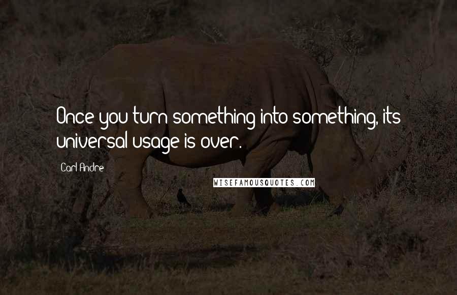 Carl Andre Quotes: Once you turn something into something, its universal usage is over.