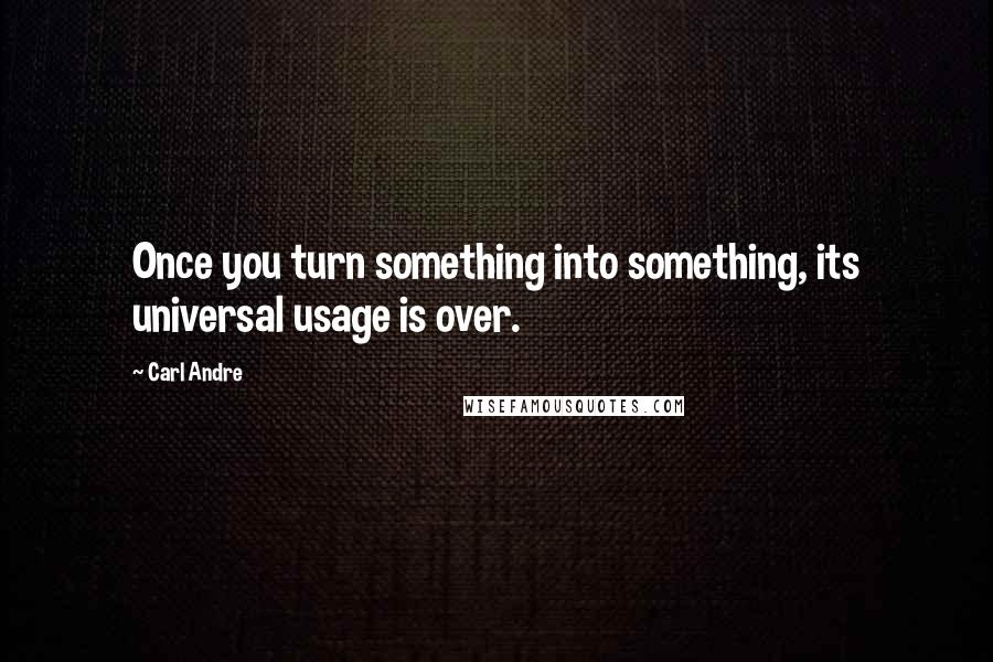 Carl Andre Quotes: Once you turn something into something, its universal usage is over.