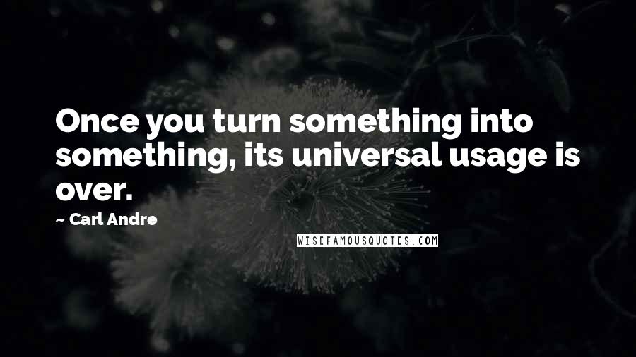 Carl Andre Quotes: Once you turn something into something, its universal usage is over.