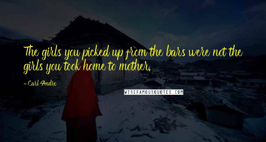 Carl Andre Quotes: The girls you picked up from the bars were not the girls you took home to mother.