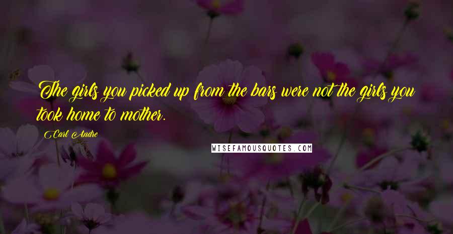 Carl Andre Quotes: The girls you picked up from the bars were not the girls you took home to mother.