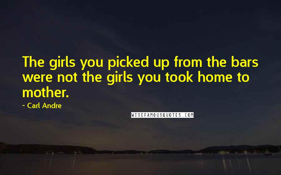 Carl Andre Quotes: The girls you picked up from the bars were not the girls you took home to mother.