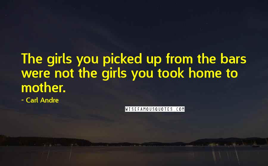 Carl Andre Quotes: The girls you picked up from the bars were not the girls you took home to mother.