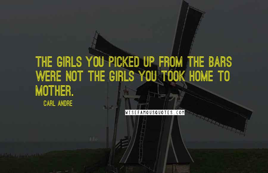 Carl Andre Quotes: The girls you picked up from the bars were not the girls you took home to mother.