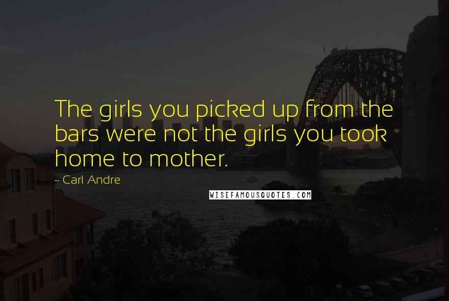 Carl Andre Quotes: The girls you picked up from the bars were not the girls you took home to mother.