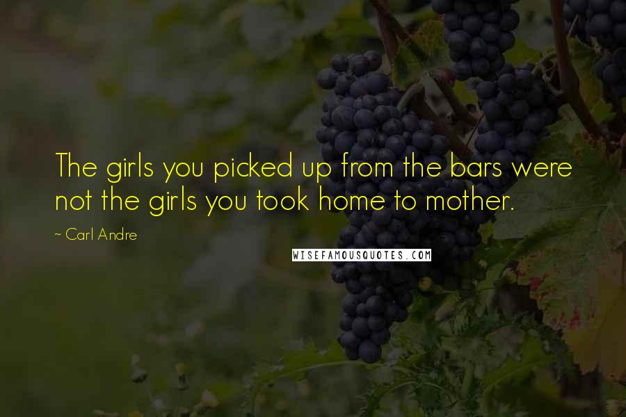 Carl Andre Quotes: The girls you picked up from the bars were not the girls you took home to mother.