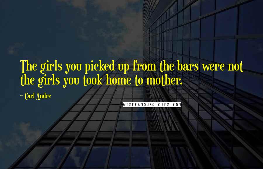 Carl Andre Quotes: The girls you picked up from the bars were not the girls you took home to mother.