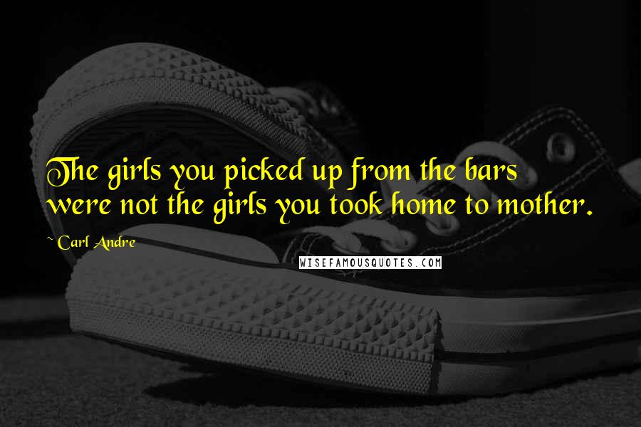 Carl Andre Quotes: The girls you picked up from the bars were not the girls you took home to mother.