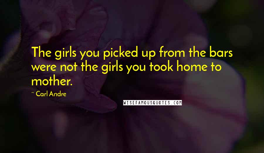 Carl Andre Quotes: The girls you picked up from the bars were not the girls you took home to mother.