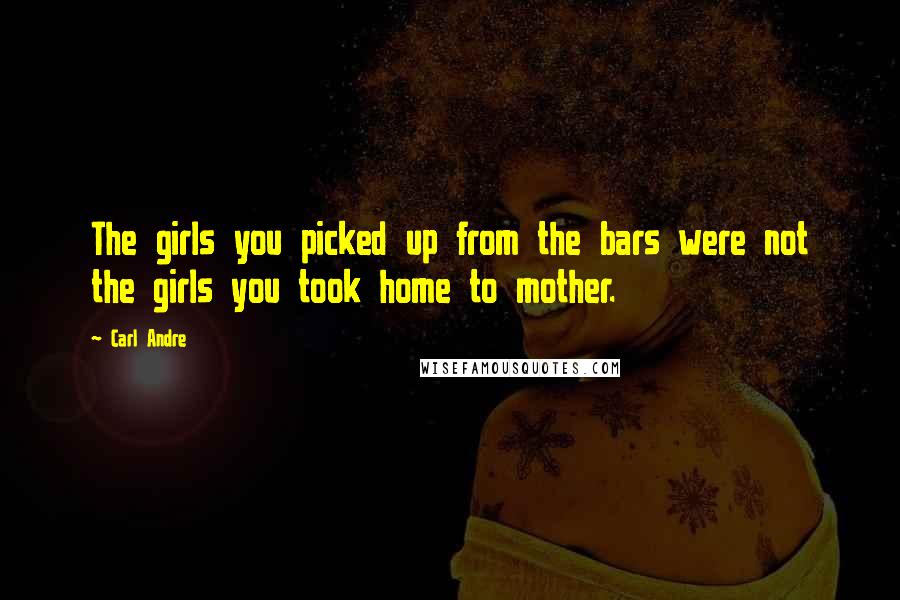 Carl Andre Quotes: The girls you picked up from the bars were not the girls you took home to mother.