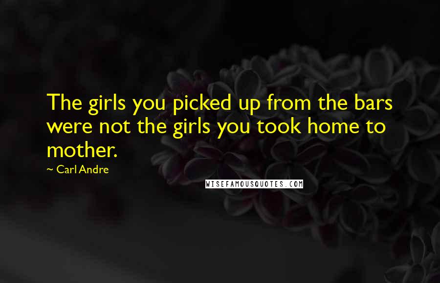 Carl Andre Quotes: The girls you picked up from the bars were not the girls you took home to mother.