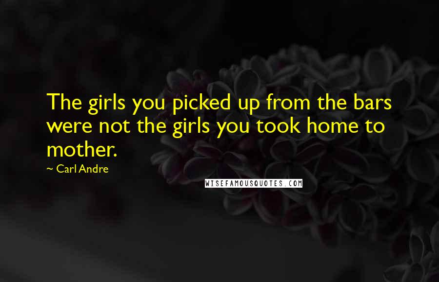 Carl Andre Quotes: The girls you picked up from the bars were not the girls you took home to mother.