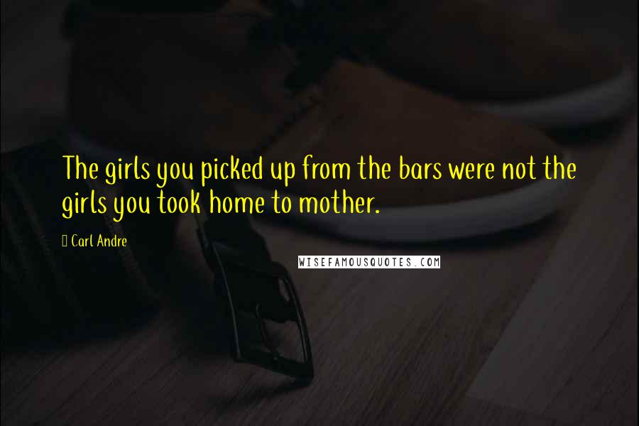 Carl Andre Quotes: The girls you picked up from the bars were not the girls you took home to mother.