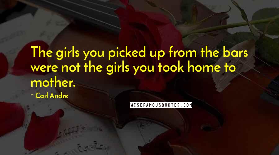 Carl Andre Quotes: The girls you picked up from the bars were not the girls you took home to mother.