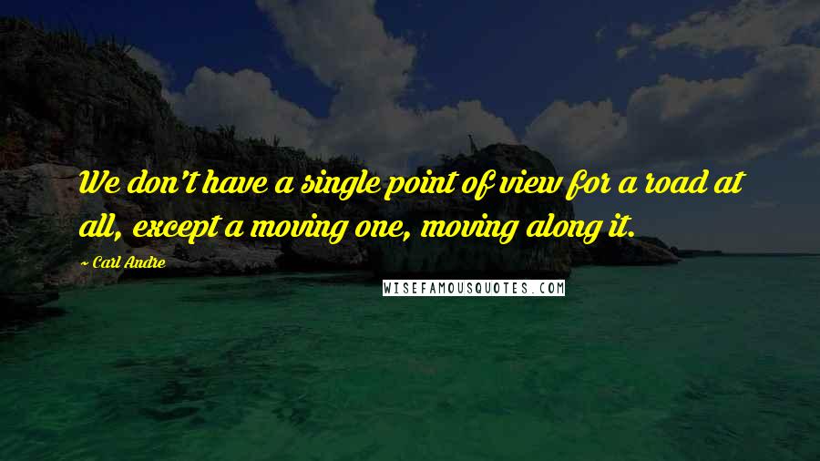 Carl Andre Quotes: We don't have a single point of view for a road at all, except a moving one, moving along it.