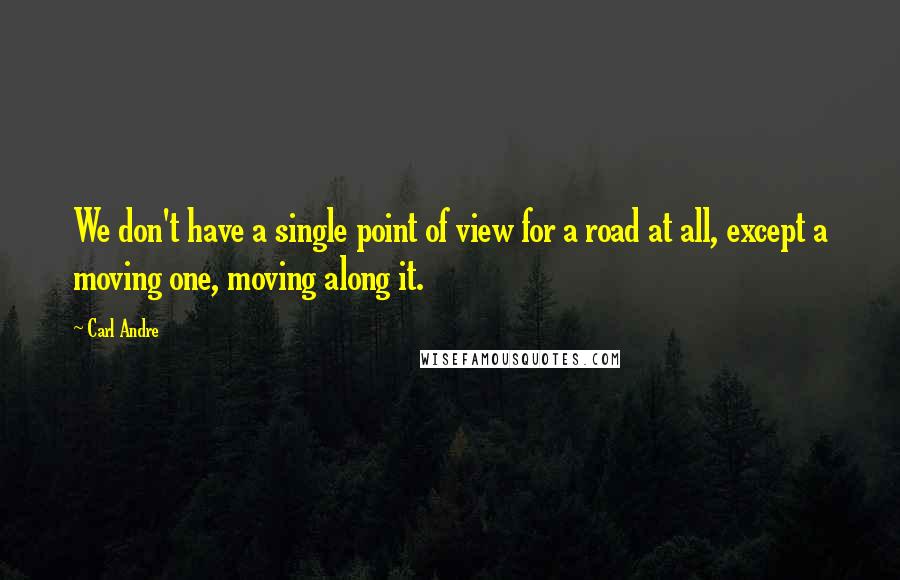 Carl Andre Quotes: We don't have a single point of view for a road at all, except a moving one, moving along it.
