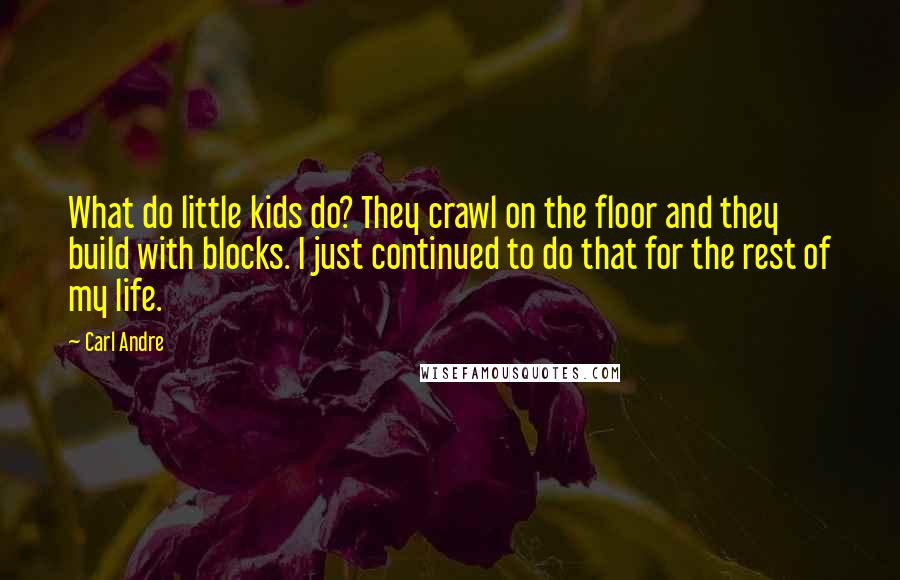 Carl Andre Quotes: What do little kids do? They crawl on the floor and they build with blocks. I just continued to do that for the rest of my life.