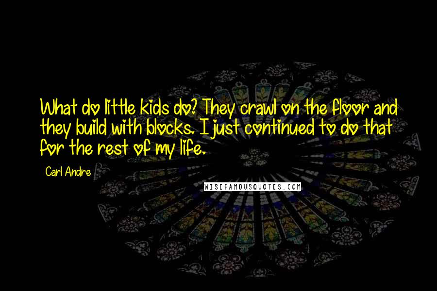 Carl Andre Quotes: What do little kids do? They crawl on the floor and they build with blocks. I just continued to do that for the rest of my life.