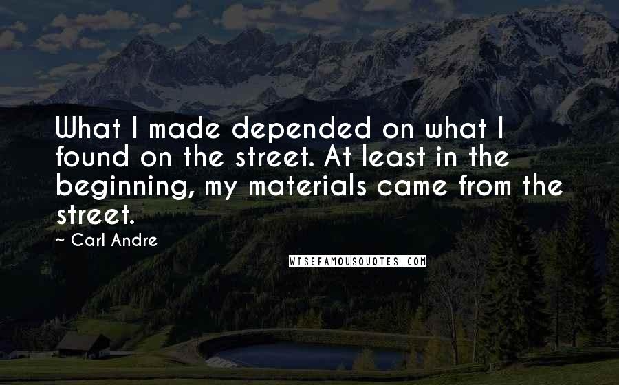 Carl Andre Quotes: What I made depended on what I found on the street. At least in the beginning, my materials came from the street.