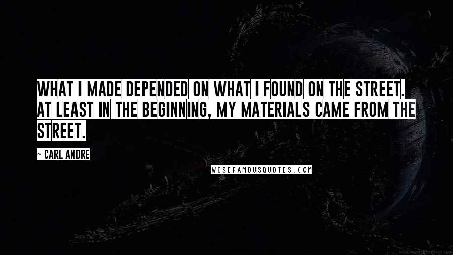 Carl Andre Quotes: What I made depended on what I found on the street. At least in the beginning, my materials came from the street.