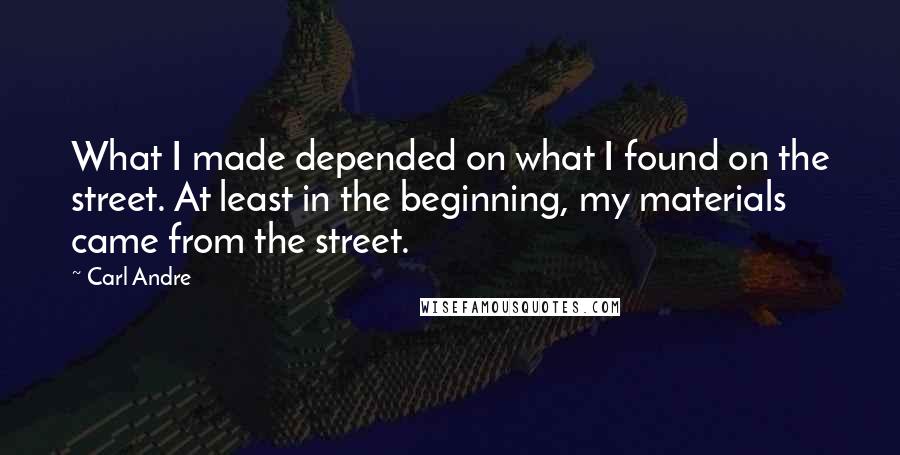 Carl Andre Quotes: What I made depended on what I found on the street. At least in the beginning, my materials came from the street.