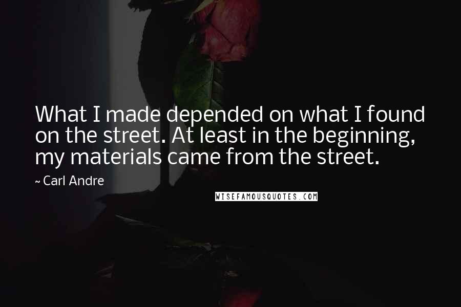 Carl Andre Quotes: What I made depended on what I found on the street. At least in the beginning, my materials came from the street.