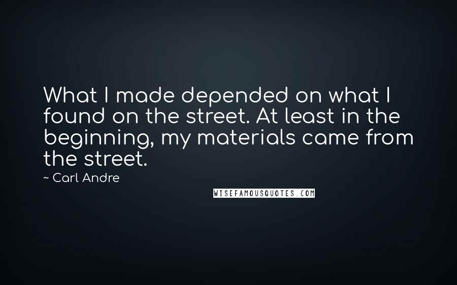 Carl Andre Quotes: What I made depended on what I found on the street. At least in the beginning, my materials came from the street.