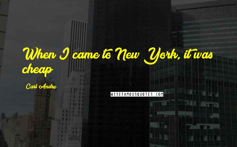 Carl Andre Quotes: When I came to New York, it was cheap!