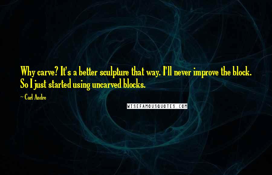 Carl Andre Quotes: Why carve? It's a better sculpture that way. I'll never improve the block. So I just started using uncarved blocks.