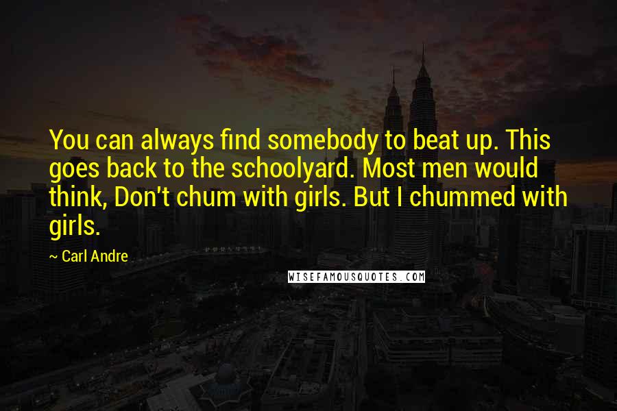 Carl Andre Quotes: You can always find somebody to beat up. This goes back to the schoolyard. Most men would think, Don't chum with girls. But I chummed with girls.