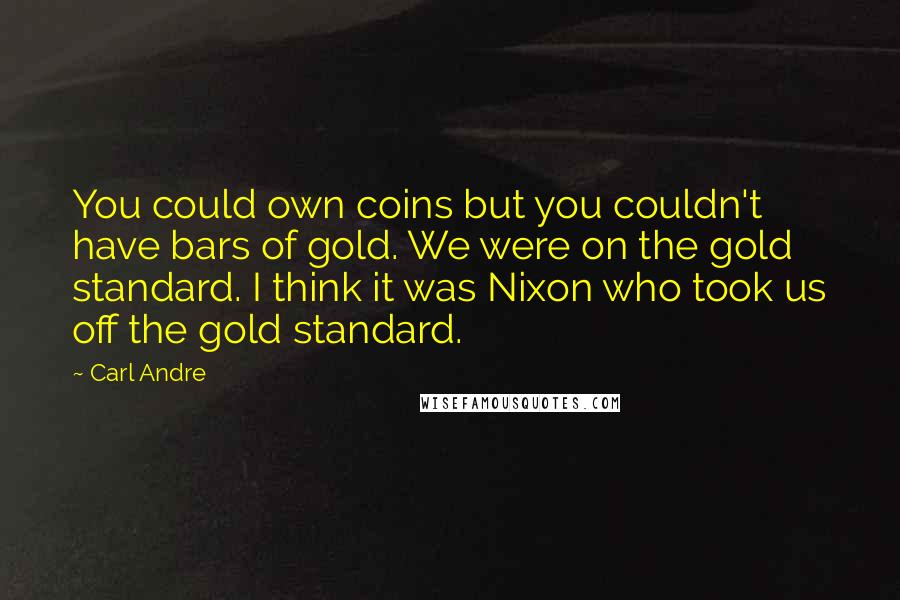 Carl Andre Quotes: You could own coins but you couldn't have bars of gold. We were on the gold standard. I think it was Nixon who took us off the gold standard.
