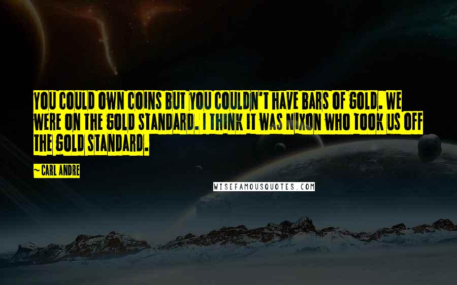 Carl Andre Quotes: You could own coins but you couldn't have bars of gold. We were on the gold standard. I think it was Nixon who took us off the gold standard.