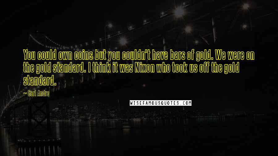 Carl Andre Quotes: You could own coins but you couldn't have bars of gold. We were on the gold standard. I think it was Nixon who took us off the gold standard.