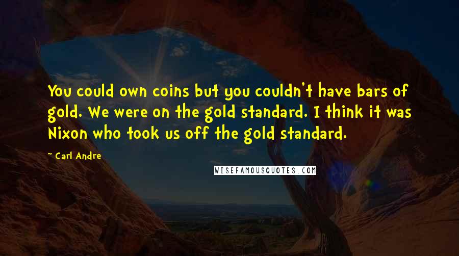 Carl Andre Quotes: You could own coins but you couldn't have bars of gold. We were on the gold standard. I think it was Nixon who took us off the gold standard.