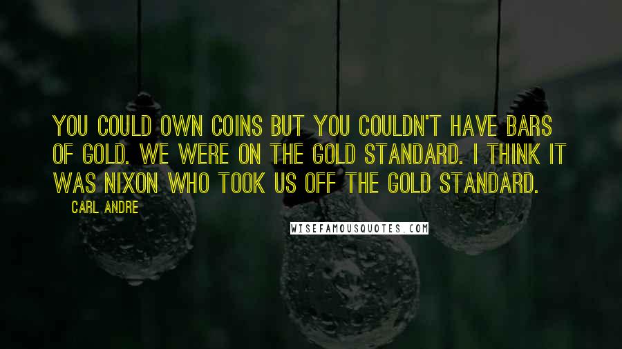 Carl Andre Quotes: You could own coins but you couldn't have bars of gold. We were on the gold standard. I think it was Nixon who took us off the gold standard.