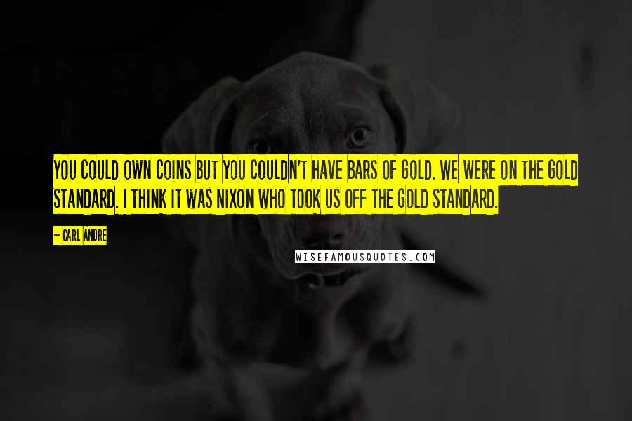 Carl Andre Quotes: You could own coins but you couldn't have bars of gold. We were on the gold standard. I think it was Nixon who took us off the gold standard.