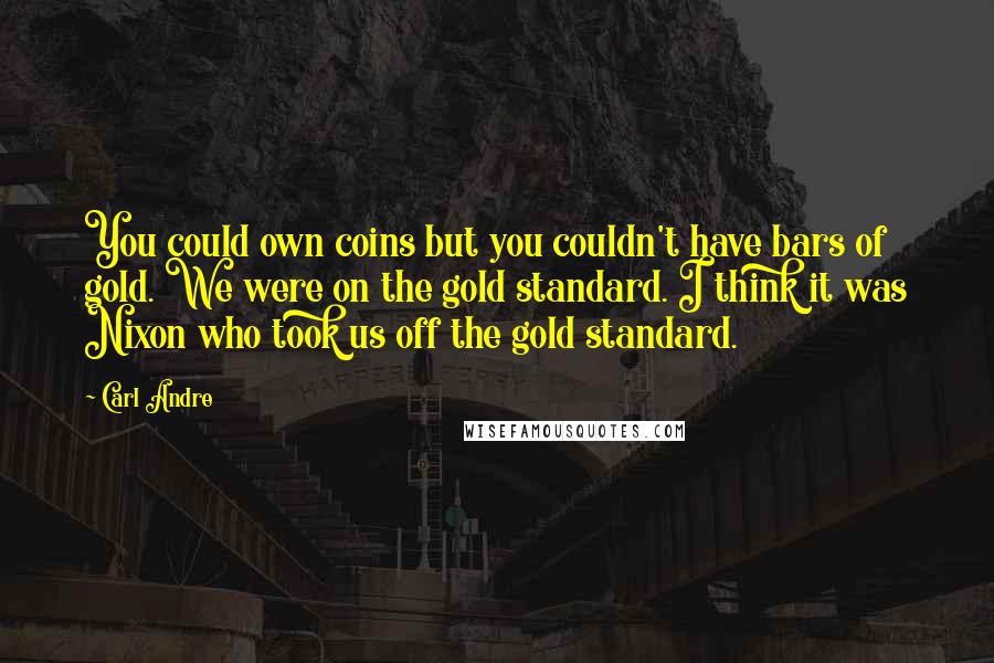 Carl Andre Quotes: You could own coins but you couldn't have bars of gold. We were on the gold standard. I think it was Nixon who took us off the gold standard.