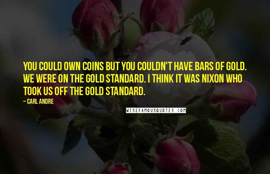 Carl Andre Quotes: You could own coins but you couldn't have bars of gold. We were on the gold standard. I think it was Nixon who took us off the gold standard.