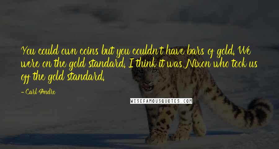 Carl Andre Quotes: You could own coins but you couldn't have bars of gold. We were on the gold standard. I think it was Nixon who took us off the gold standard.
