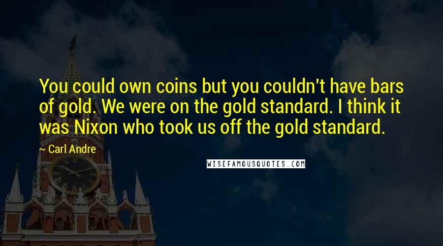 Carl Andre Quotes: You could own coins but you couldn't have bars of gold. We were on the gold standard. I think it was Nixon who took us off the gold standard.
