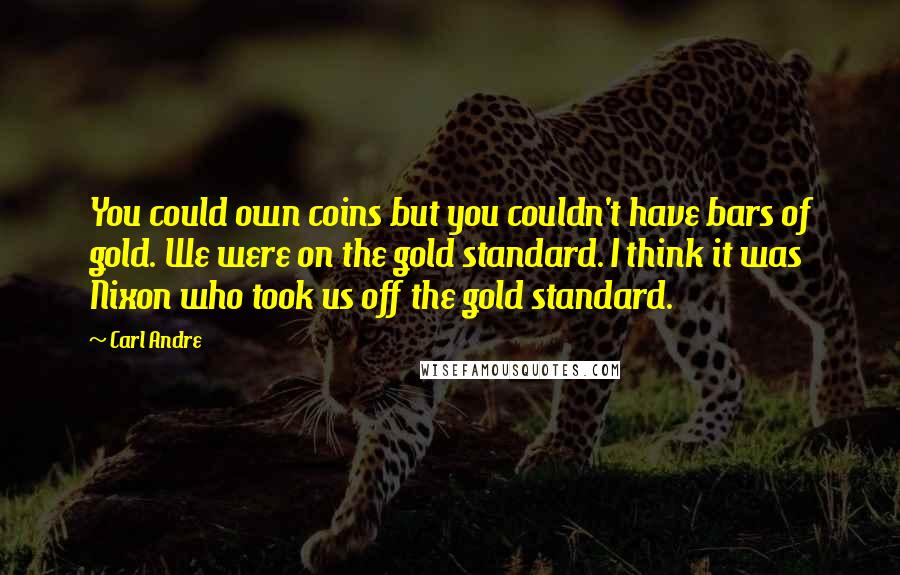 Carl Andre Quotes: You could own coins but you couldn't have bars of gold. We were on the gold standard. I think it was Nixon who took us off the gold standard.