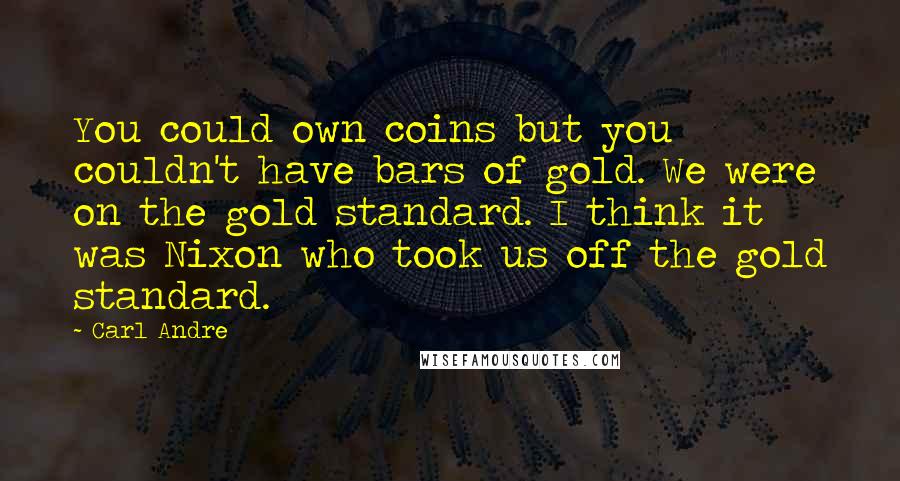 Carl Andre Quotes: You could own coins but you couldn't have bars of gold. We were on the gold standard. I think it was Nixon who took us off the gold standard.