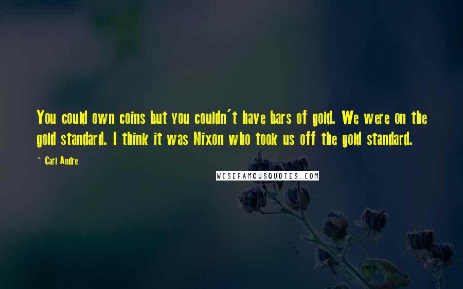 Carl Andre Quotes: You could own coins but you couldn't have bars of gold. We were on the gold standard. I think it was Nixon who took us off the gold standard.