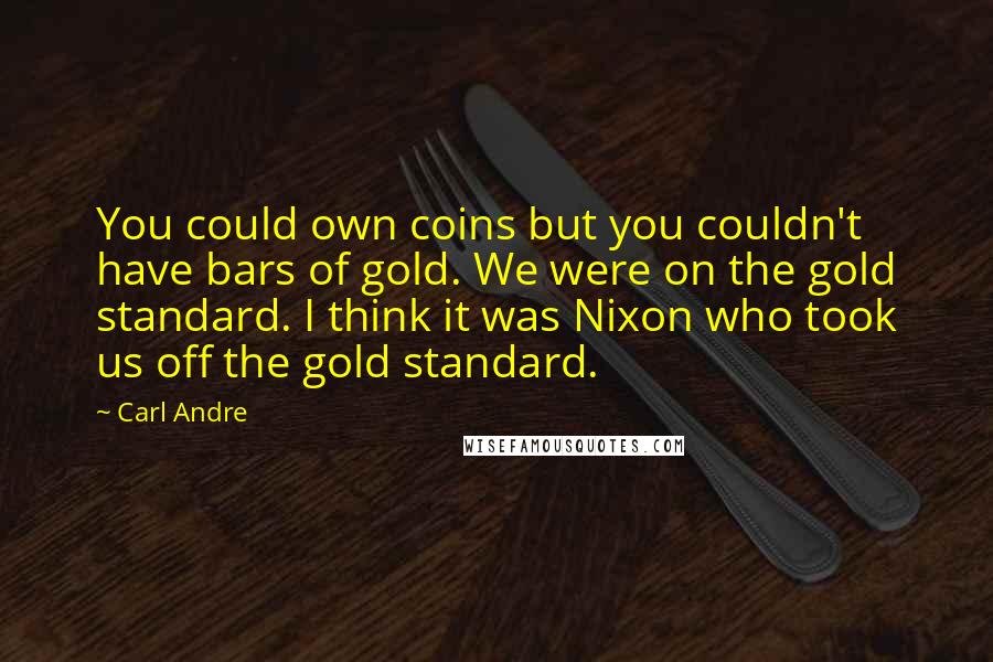 Carl Andre Quotes: You could own coins but you couldn't have bars of gold. We were on the gold standard. I think it was Nixon who took us off the gold standard.