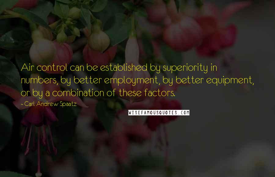 Carl Andrew Spaatz Quotes: Air control can be established by superiority in numbers, by better employment, by better equipment, or by a combination of these factors.